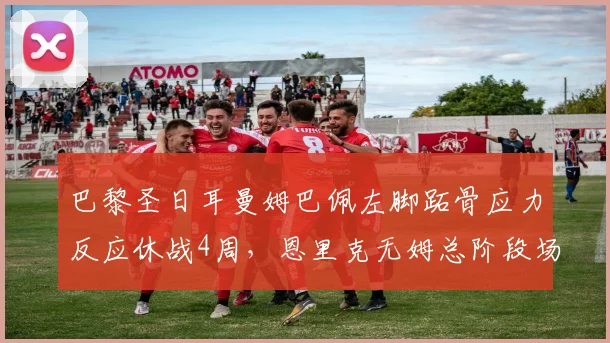 巴黎圣日耳曼姆巴佩左脚跖骨应力反应休战4周，恩里克无姆总阶段场均进球数从2.3球跌至1.4球