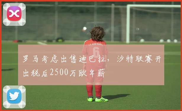 罗马考虑出售迪巴拉，沙特联赛开出税后2500万欧年薪