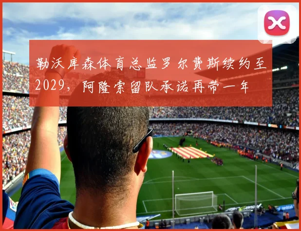 勒沃库森体育总监罗尔费斯续约至2029，阿隆索留队承诺再带一年