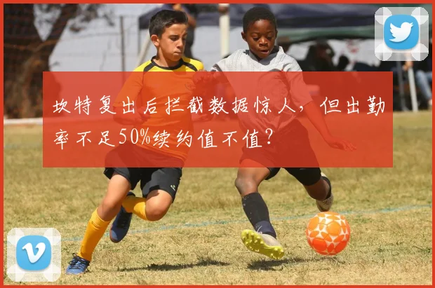 坎特复出后拦截数据惊人，但出勤率不足50%续约值不值？