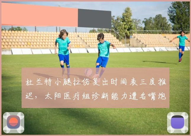 杜兰特小腿拉伤复出时间表三度推迟，太阳医疗组诊断能力遭名嘴炮轰