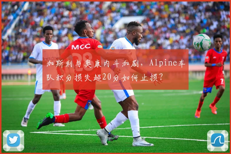 加斯利与奥康内斗加剧，Alpine车队积分损失超20分如何止损？