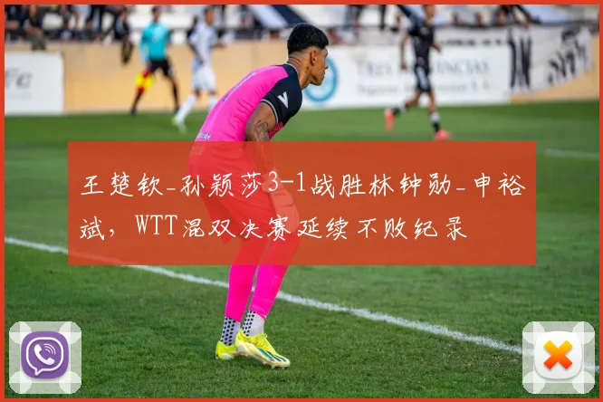 王楚钦_孙颖莎3-1战胜林钟勋_申裕斌，WTT混双决赛延续不败纪录