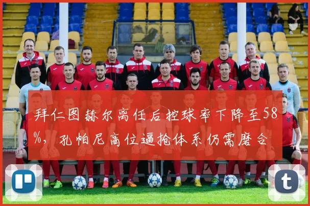 拜仁图赫尔离任后控球率下降至58%，孔帕尼高位逼抢体系仍需磨合
