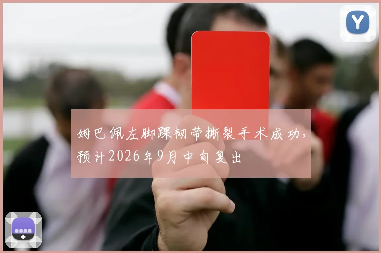 姆巴佩左脚踝韧带撕裂手术成功，预计2026年9月中旬复出