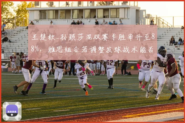 王楚钦_孙颖莎混双赛季胜率升至88%，雅思组合若调整发球战术能否重夺优势？